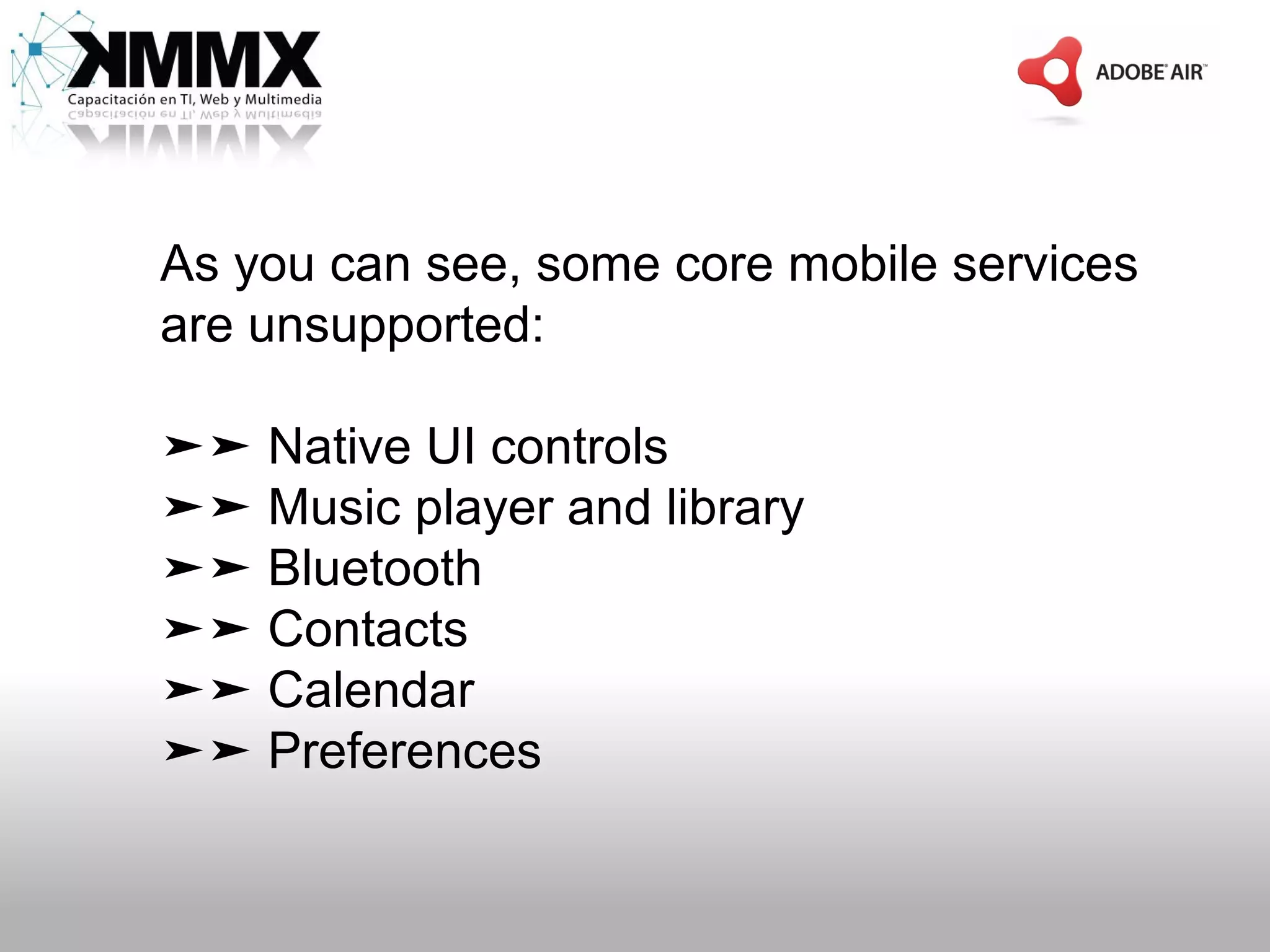 As you can see, some core mobile services
are unsupported:

➤➤ Native UI controls
➤➤ Music player and library
➤➤ Bluetooth
➤➤ Contacts
➤➤ Calendar
➤➤ Preferences
 