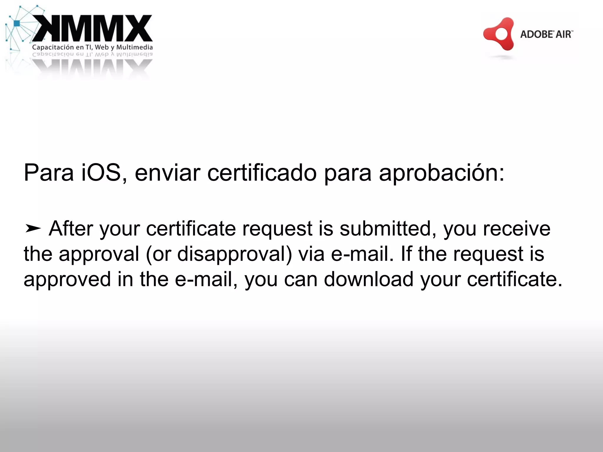 Para iOS, enviar certificado para aprobación:

➤ After your certificate request is submitted, you receive
the approval (or disapproval) via e‑mail. If the request is
approved in the e‑mail, you can download your certificate.
 