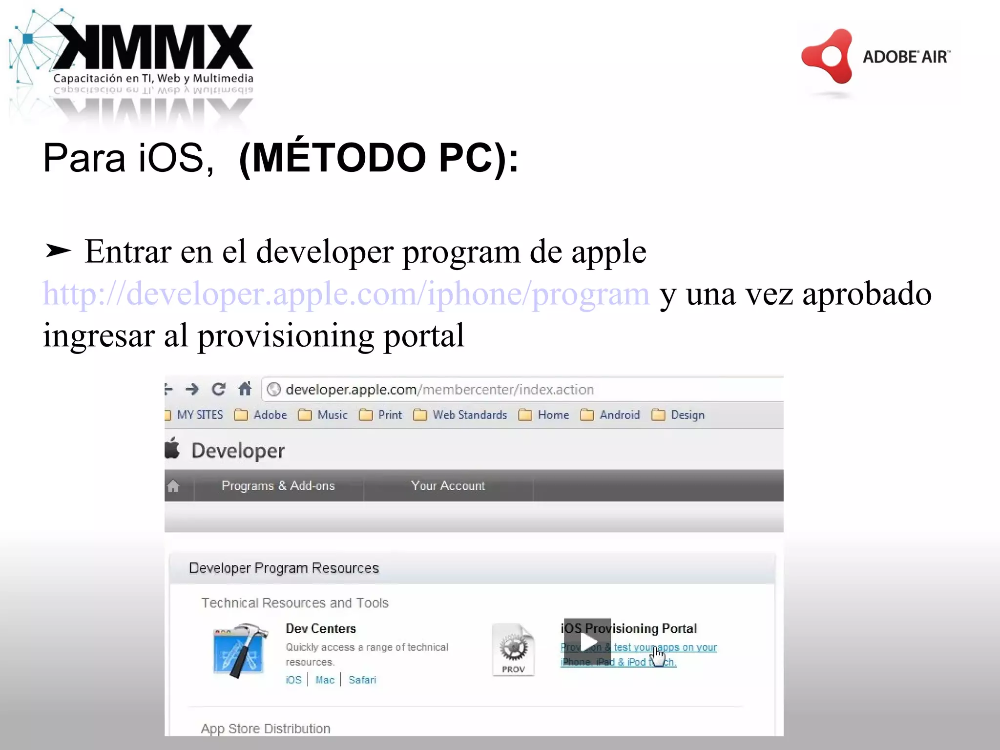 Para iOS, (MÉTODO PC):

➤ Entrar en el developer program de apple
http://developer.apple.com/iphone/program y una vez aprobado
ingresar al provisioning portal
 