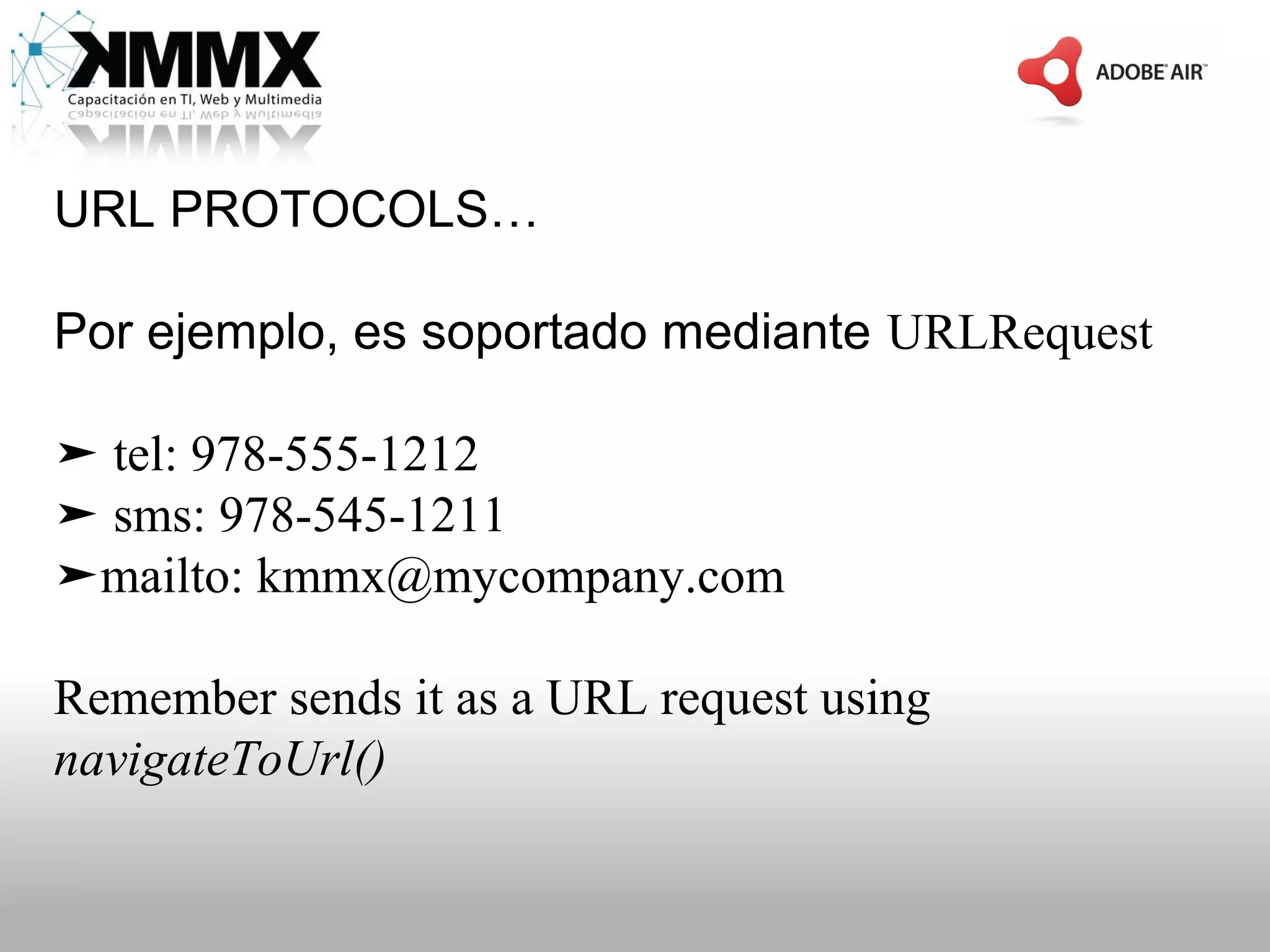 URL PROTOCOLS…

Por ejemplo, es soportado mediante URLRequest

➤ tel: 978-555-1212
➤ sms: 978-545-1211
➤mailto: kmmx@mycompany.com

Remember sends it as a URL request using
navigateToUrl()
 