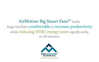 AirMotion Big Smart Fans™ make
large facilities comfortable to increase productivity
  while reducing HVAC energy costs signiﬁcantly,
                      in all seasons.




                     INNOVATION ▪ EXPERIENCE ▪ KNOW-HOW
 