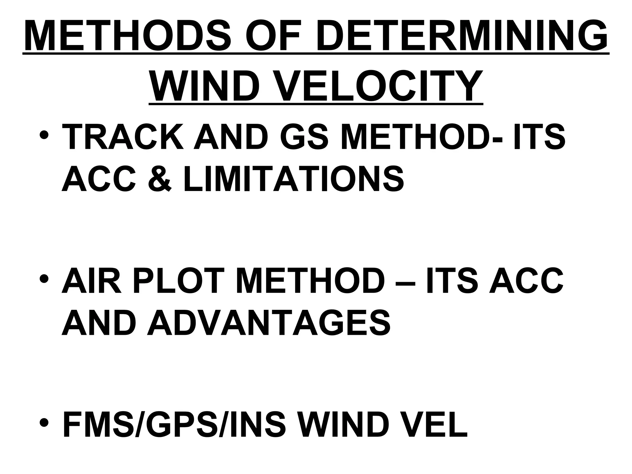 METHODS OF DETERMINING
WIND VELOCITY
• TRACK AND GS METHOD- ITS
ACC & LIMITATIONS
• AIR PLOT METHOD – ITS ACC
AND ADVANTAGES
• FMS/GPS/INS WIND VEL
 