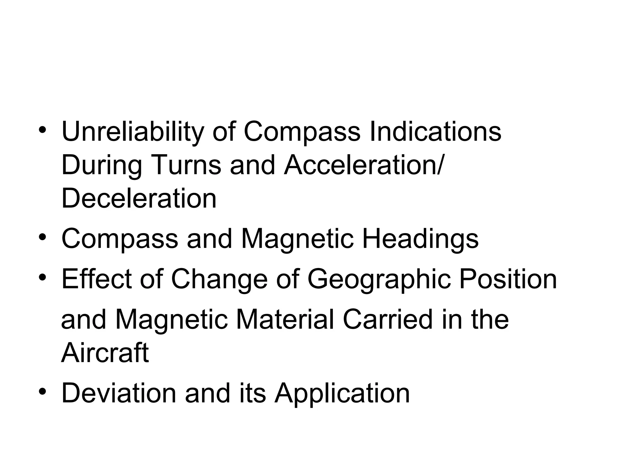 • Unreliability of Compass Indications
During Turns and Acceleration/
Deceleration
• Compass and Magnetic Headings
• Effect of Change of Geographic Position
and Magnetic Material Carried in the
Aircraft
• Deviation and its Application
 