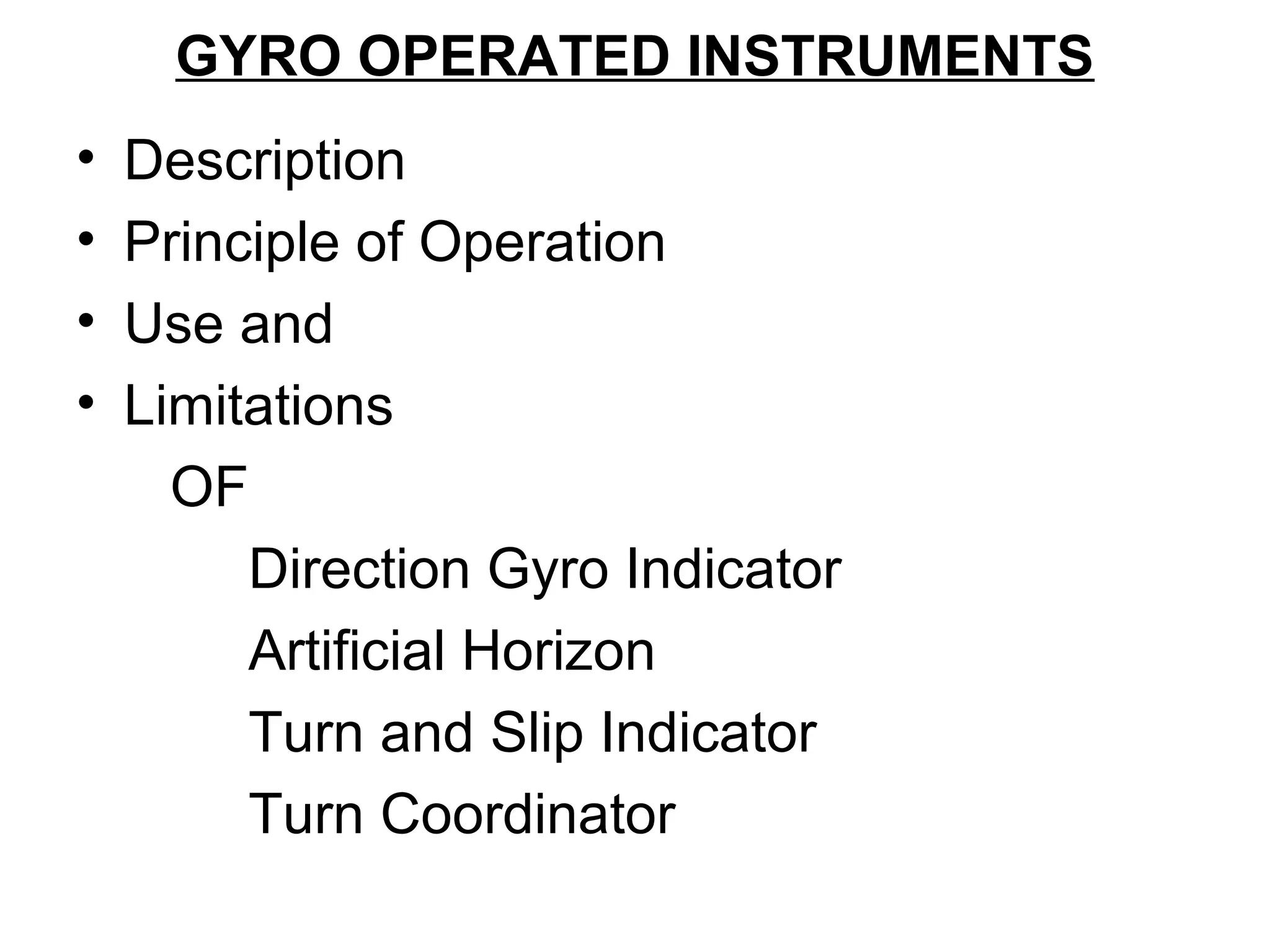 GYRO OPERATED INSTRUMENTS
• Description
• Principle of Operation
• Use and
• Limitations
OF
Direction Gyro Indicator
Artificial Horizon
Turn and Slip Indicator
Turn Coordinator
 