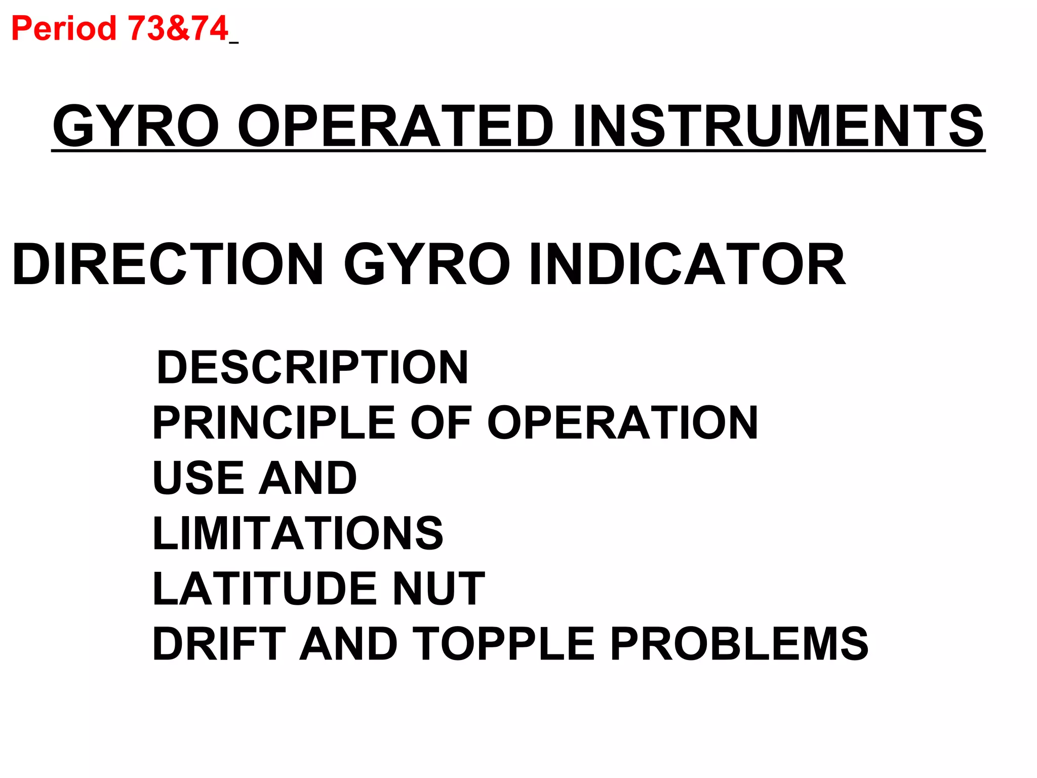 Period 73&74
GYRO OPERATED INSTRUMENTS
DIRECTION GYRO INDICATOR
DESCRIPTION
PRINCIPLE OF OPERATION
USE AND
LIMITATIONS
LATITUDE NUT
DRIFT AND TOPPLE PROBLEMS
 