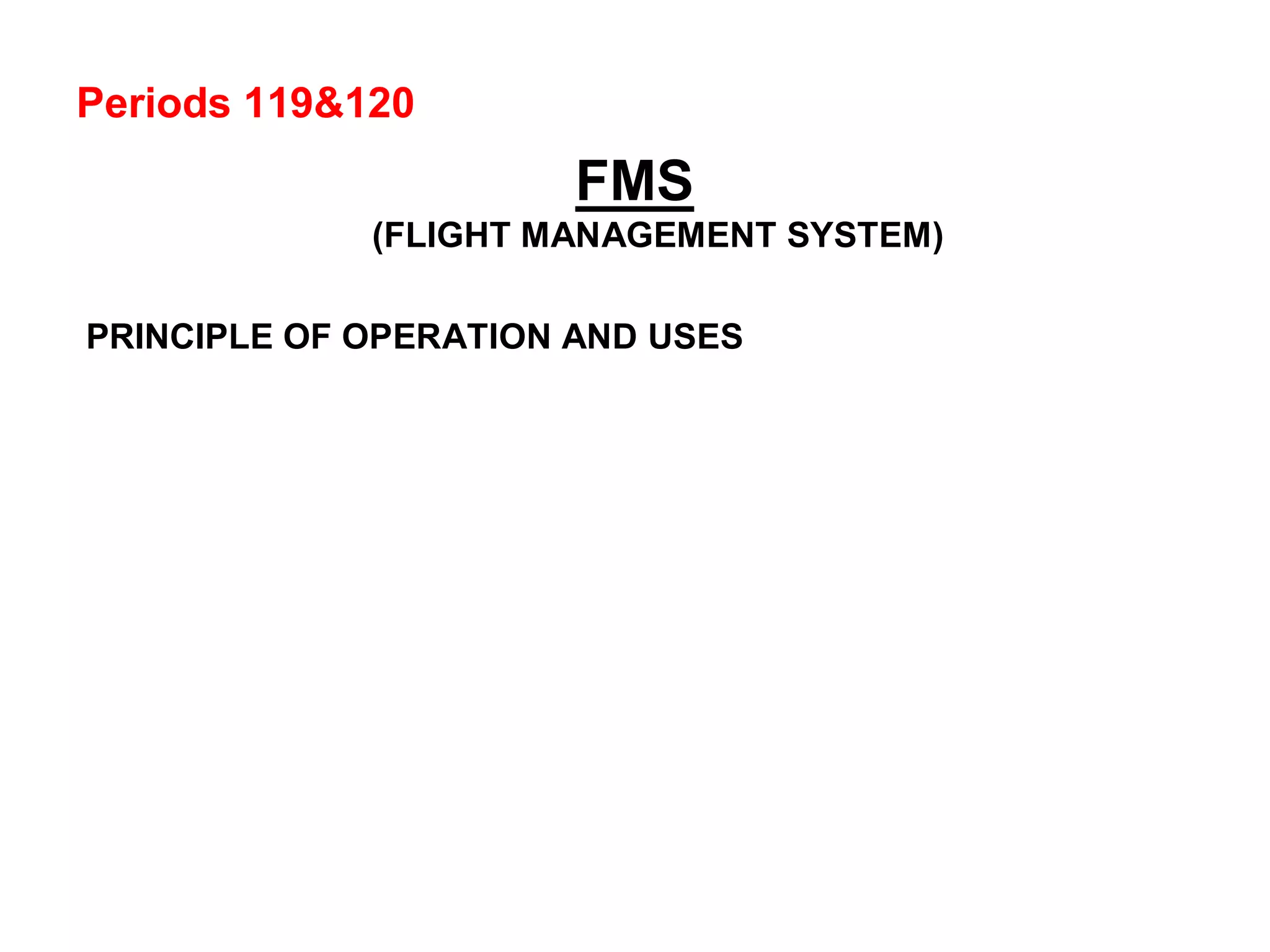 Periods 119&120
FMS
(FLIGHT MANAGEMENT SYSTEM)
PRINCIPLE OF OPERATION AND USES
 