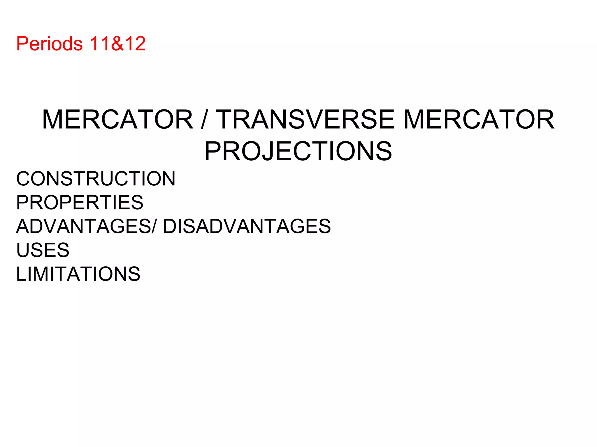 Periods 11&12
MERCATOR / TRANSVERSE MERCATOR
PROJECTIONS
CONSTRUCTION
PROPERTIES
ADVANTAGES/ DISADVANTAGES
USES
LIMITATIONS
 