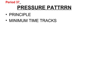 Period 37
PRESSURE PATTRRN
• PRINCIPLE
• MINIMUM TIME TRACKS
 