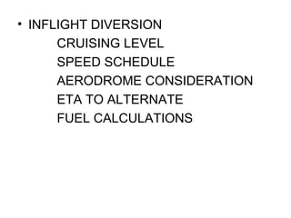 • INFLIGHT DIVERSION
CRUISING LEVEL
SPEED SCHEDULE
AERODROME CONSIDERATION
ETA TO ALTERNATE
FUEL CALCULATIONS
 