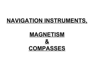 NAVIGATION INSTRUMENTS,
MAGNETISM
&
COMPASSES
 
