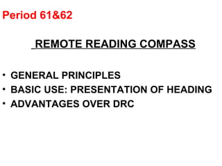 Period 61&62
REMOTE READING COMPASS
• GENERAL PRINCIPLES
• BASIC USE: PRESENTATION OF HEADING
• ADVANTAGES OVER DRC
 