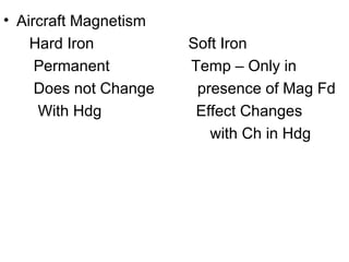 • Aircraft Magnetism
Hard Iron Soft Iron
Permanent Temp – Only in
Does not Change presence of Mag Fd
With Hdg Effect Changes
with Ch in Hdg
 