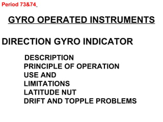 Period 73&74
GYRO OPERATED INSTRUMENTS
DIRECTION GYRO INDICATOR
DESCRIPTION
PRINCIPLE OF OPERATION
USE AND
LIMITATIONS
LATITUDE NUT
DRIFT AND TOPPLE PROBLEMS
 