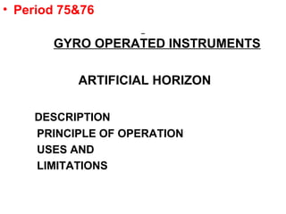 • Period 75&76
GYRO OPERATED INSTRUMENTS
ARTIFICIAL HORIZON
DESCRIPTION
PRINCIPLE OF OPERATION
USES AND
LIMITATIONS
 