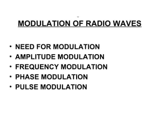 MODULATION OF RADIO WAVES
• NEED FOR MODULATION
• AMPLITUDE MODULATION
• FREQUENCY MODULATION
• PHASE MODULATION
• PULSE MODULATION
 