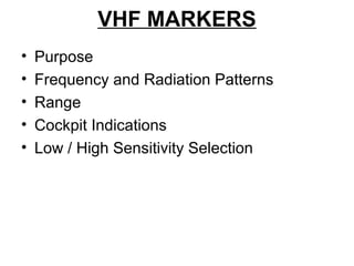 VHF MARKERS
• Purpose
• Frequency and Radiation Patterns
• Range
• Cockpit Indications
• Low / High Sensitivity Selection
 