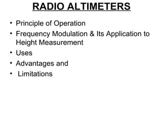 RADIO ALTIMETERS
• Principle of Operation
• Frequency Modulation & Its Application to
Height Measurement
• Uses
• Advantages and
• Limitations
 