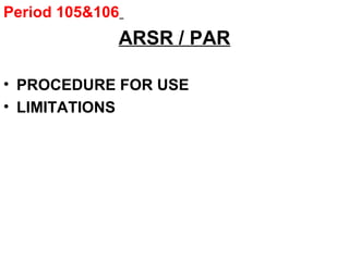 Period 105&106
ARSR / PAR
• PROCEDURE FOR USE
• LIMITATIONS
 