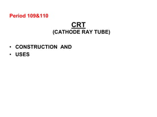 Period 109&110
CRT
(CATHODE RAY TUBE)
• CONSTRUCTION AND
• USES
 
