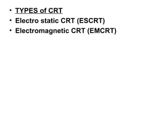 • TYPES of CRT
• Electro static CRT (ESCRT)
• Electromagnetic CRT (EMCRT)
 
