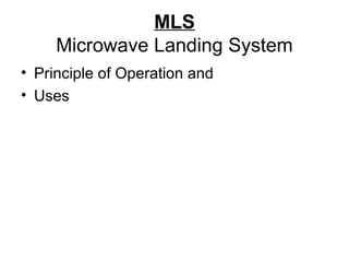 MLS
Microwave Landing System
• Principle of Operation and
• Uses
 