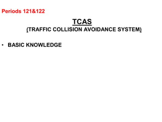 Periods 121&122
TCAS
(TRAFFIC COLLISION AVOIDANCE SYSTEM)
• BASIC KNOWLEDGE
 