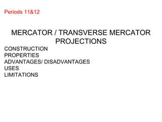 Periods 11&12
MERCATOR / TRANSVERSE MERCATOR
PROJECTIONS
CONSTRUCTION
PROPERTIES
ADVANTAGES/ DISADVANTAGES
USES
LIMITATIONS
 