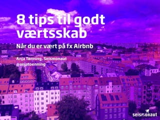 8 tips til godt
værtsskab
Når du er vært på fx Airbnb
Anja Tønning, Seismonaut
@anjatoenning
 