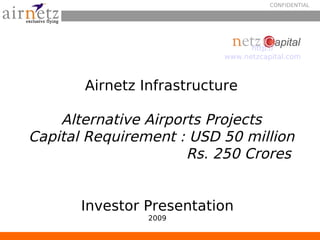 CONFIDENTIAL




                                 http://
                           www.netzcapital.com



       Airnetz Infrastructure

    Alternative Airports Projects
Capital Requirement : USD 50 million
                      Rs. 250 Crores


       Investor Presentation
                2009
                   
 
