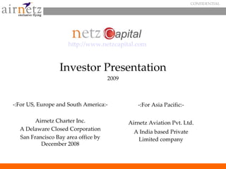 CONFIDENTIAL




                     http://www.netzcapital.com


                 Investor Presentation
                                     2009



-:For US, Europe and South America:-           -:For Asia Pacific:-

        Airnetz Charter Inc.                Airnetz Aviation Pvt. Ltd.
  A Delaware Closed Corporation               A India based Private
  San Francisco Bay area office by             Limited company
          December 2008
 