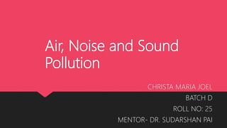 Air, Noise and Sound
Pollution
CHRISTA MARIA JOEL
BATCH D
ROLL NO: 25
MENTOR- DR. SUDARSHAN PAI
 