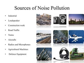 Sources of Noise Pollution
• Industrial
• Loudspeaker
• Construction work
• Road Traffic
• Trains
• Aircrafts
• Radios and Microphones
• Agricultural Machines
• Defence Equipment
 