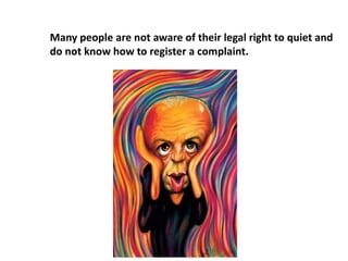 Many people are not aware of their legal right to quiet and
do not know how to register a complaint.
 