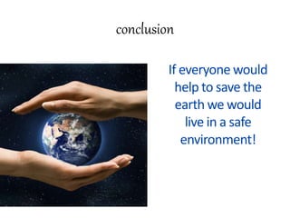 conclusion
If everyone would
help to save the
earth we would
live in a safe
environment!
 