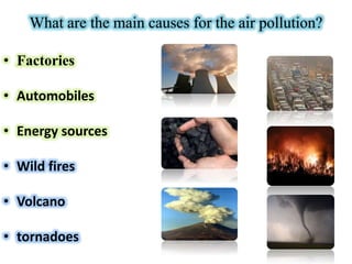 What are the main causes for the air pollution?
• Factories
• Automobiles
• Energy sources
• Wild fires
• Volcano
• tornadoes
 
