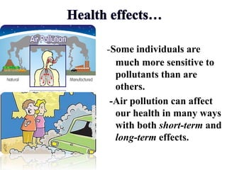 -Some individuals are
much more sensitive to
pollutants than are
others.
-Air pollution can affect
our health in many ways
with both short-term and
long-term effects.
 