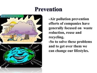 -Air pollution prevention
efforts of companies have
generally focused on waste
reduction, reuse and
recycling.
-So to solve these problems
and to get over them we
can change our lifestyles.
 