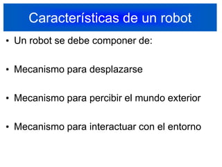 Características de un robotUn robot se debe componer de:Mecanismo para desplazarseMecanismo para percibir el mundo exteriorMecanismo para interactuar con el entorno10