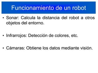 Funcionamiento de un robotSonar: Calcula la distancia del robot a otros objetos del entorno.Infrarrojos: Detección de colores, etc.Cámaras: Obtiene los datos mediante visión.13