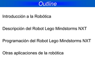 OutlineIntroducción a la RobóticaDescripción del Robot Lego Mindstorms NXTProgramación del Robot Lego Mindstorms NXTOtras aplicaciones de la robótica
