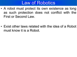 Law of RoboticsA robot must protect its own existence as long as such protection does not conflict with the First or Second Law.	Exist other laws related with the idea of a Robot must know it is a Robot.