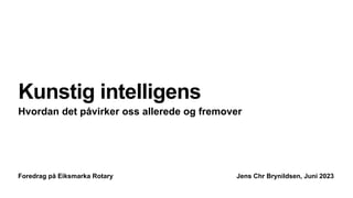 Foredrag på Eiksmarka Rotary Jens Chr Brynildsen, Juni 2023
Kunstig intelligens
Hvordan det påvirker oss allerede og fremover
 