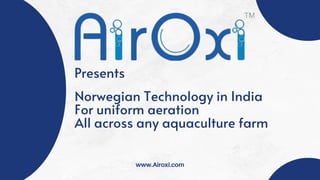 Norwegian Technology in India
For uniform aeration
All across any aquaculture farm
www.Airoxi.com
Presents
 