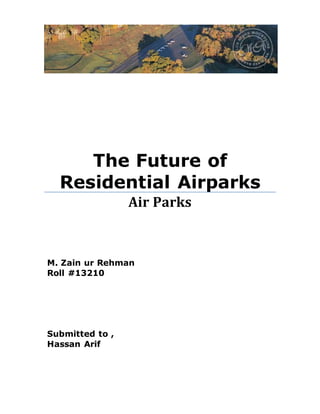The Future of 
Residential Airparks 
Air Parks 
M. Zain ur Rehman 
Roll #13210 
Submitted to , 
Hassan Arif 
 
