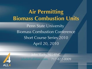 Air Permitting Biomass Combustion Units Penn State University  Biomass Combustion Conference Short Course Series 2010 April 20, 2010 John Slade, ALL4INC [email_address]   717-822-0009 