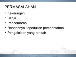 PERMASALAHAN
• Kekeringan
• Banjir
• Pencemaran
• Rendahnya kepedulian pemerintahan
• Pengelolaan yang rendah
 