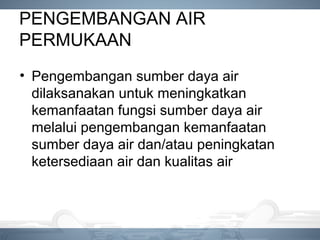 PENGEMBANGAN AIR
PERMUKAAN
• Pengembangan sumber daya air
dilaksanakan untuk meningkatkan
kemanfaatan fungsi sumber daya air
melalui pengembangan kemanfaatan
sumber daya air dan/atau peningkatan
ketersediaan air dan kualitas air
 