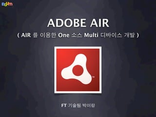 ADOBE AIR
( AIR 를 이용한 One 소스 Multi 디바이스 개발 )




            FT 기술팀 박이랑
 