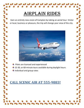 AIRPLAIN RIDES<br /> Gain an entirely new vision of Campton by taking an aerial tour. Visitor or local, business or pleasure, the trip will change your view of the city.<br />,[object Object]