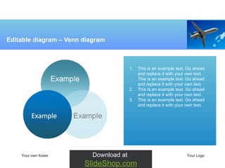 Editable diagram  –  Venn diagram This is an example text. Go ahead and replace it with your own text. This is an example text. Go ahead and replace it with your own text.  This is an example text. Go ahead and replace it with your own text. This is an example text. Go ahead and replace it with your own text.  Your own footer Your Logo Download at  SlideShop.com 